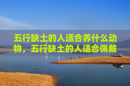 五行缺土的人适合养什么动物，五行缺土的人适合佩戴黄金吗