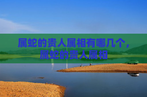 属蛇的贵人属相有哪几个，属蛇的贵人属相