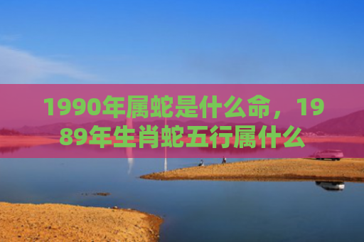1990年属蛇是什么命，1989年生肖蛇五行属什么