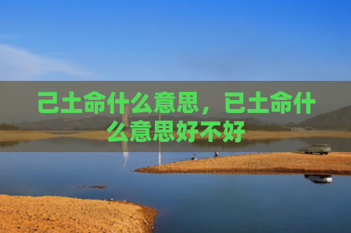 己土命什么意思，已土命什么意思好不好