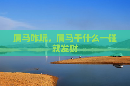 属马咋玩，属马干什么一碰就发财