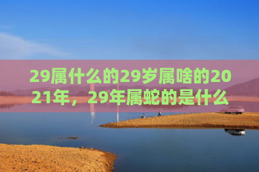 29属什么的29岁属啥的2021年，29年属蛇的是什么命