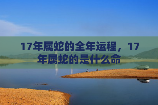 17年属蛇的全年运程，17年属蛇的是什么命