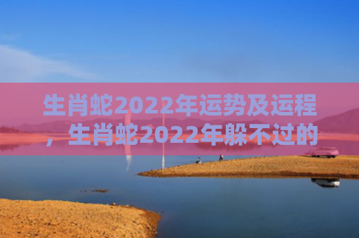 生肖蛇2022年运势及运程，生肖蛇2022年躲不过的喜事