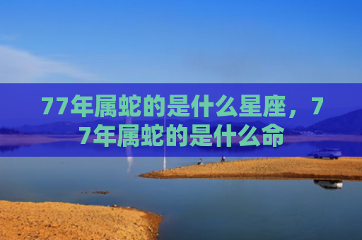 77年属蛇的是什么星座，77年属蛇的是什么命