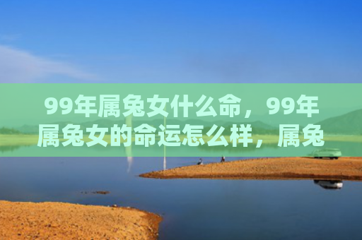 99年属兔女什么命，99年属兔女的命运怎么样，属兔女的命运会在99年有怎样的转变