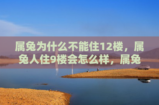 属兔为什么不能住12楼，属兔人住9楼会怎么样，属兔人住9楼的日常生活