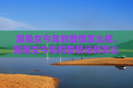 属兔女今年的爱情怎么样，属兔女今年的爱情运势怎么样，属兔女今年可能会遇到什么样的爱情