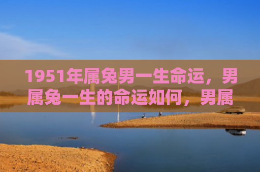 1951年属兔男一生命运，男属兔一生的命运如何，男属兔的人命运注定幸福安稳