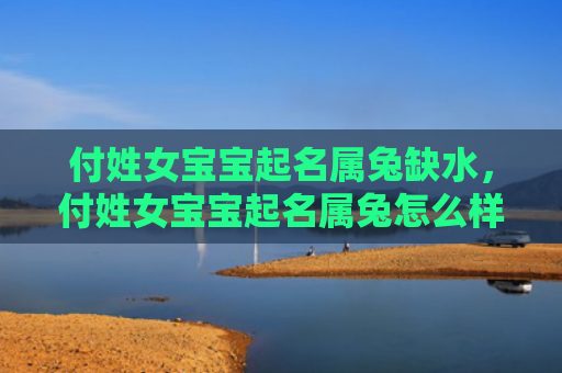 付姓女宝宝起名属兔缺水，付姓女宝宝起名属兔怎么样，属兔的名字有哪些推荐