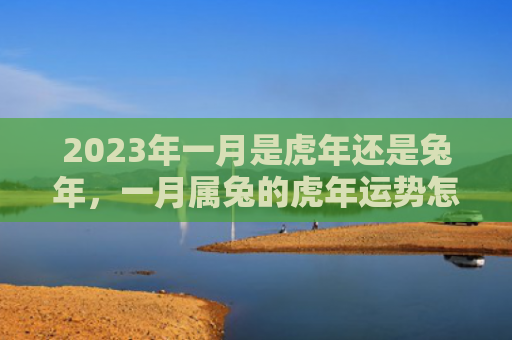 2023年一月是虎年还是兔年，一月属兔的虎年运势怎么样，2022年一月兔年属虎的运势简评