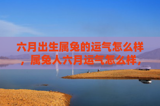 六月出生属兔的运气怎么样，属兔人六月运气怎么样，兔年的快乐六月