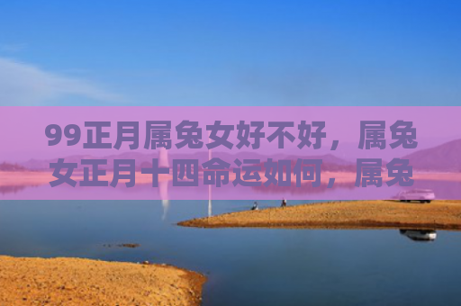 99正月属兔女好不好，属兔女正月十四命运如何，属兔女正月十四的运势