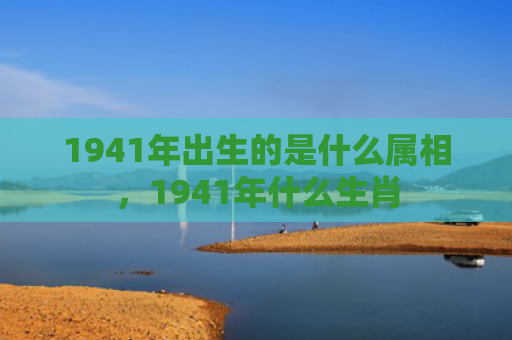 1941年出生的是什么属相，1941年什么生肖