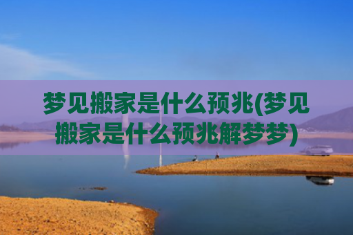 梦见搬家是什么预兆(梦见搬家是什么预兆解梦梦)
