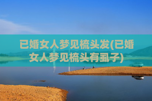 已婚女人梦见梳头发(已婚女人梦见梳头有虱子)