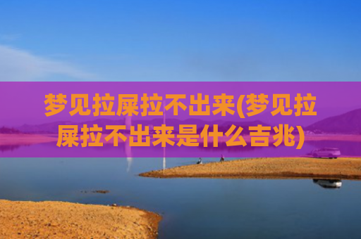 梦见拉屎拉不出来(梦见拉屎拉不出来是什么吉兆)