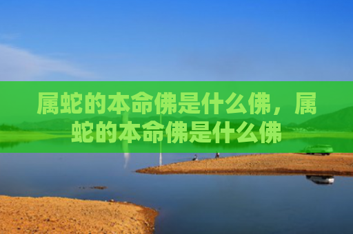 属蛇的本命佛是什么佛，属蛇的本命佛是什么佛
