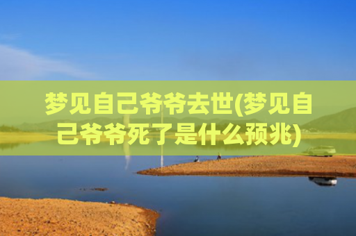 梦见自己爷爷去世(梦见自己爷爷死了是什么预兆)