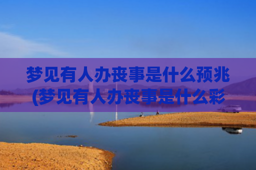 梦见有人办丧事是什么预兆(梦见有人办丧事是什么彩花飞到自己院)