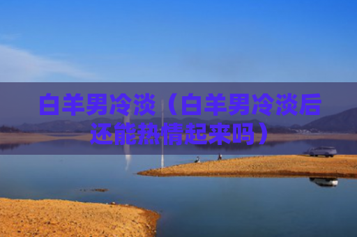 白羊男冷淡（白羊男冷淡后还能热情起来吗）