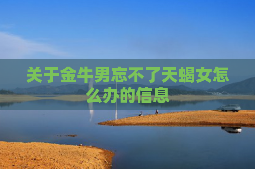 关于金牛男忘不了天蝎女怎么办的信息
