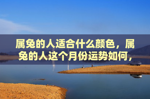 属兔的人适合什么颜色，属兔的人这个月份运势如何，了解属兔人的运程如何