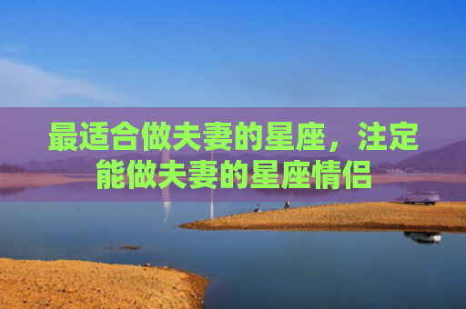 最适合做夫妻的星座，注定能做夫妻的星座情侣