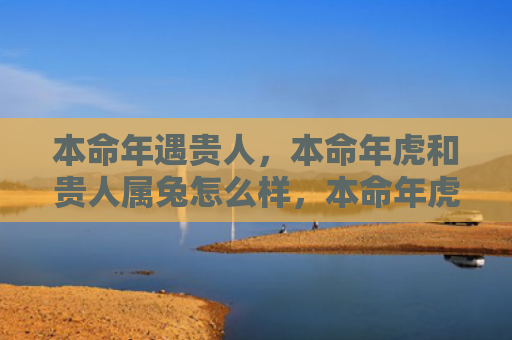 本命年遇贵人，本命年虎和贵人属兔怎么样，本命年虎和贵人属兔的运势如何