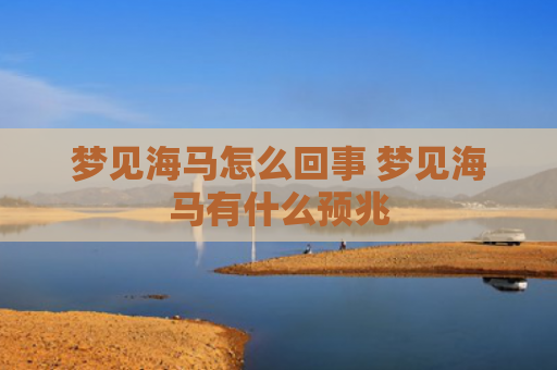 梦见海马怎么回事 梦见海马有什么预兆