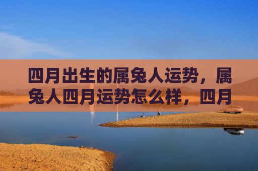 四月出生的属兔人运势，属兔人四月运势怎么样，四月份属兔人的运势分析