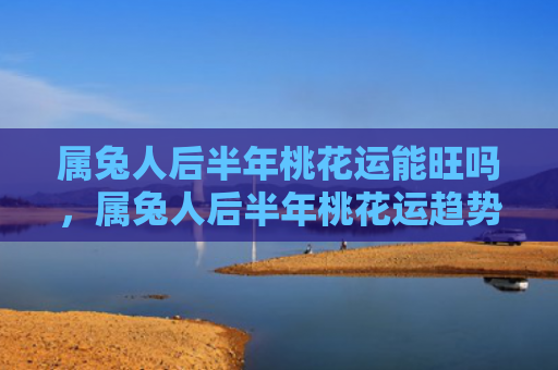 属兔人后半年桃花运能旺吗，属兔人后半年桃花运趋势分析