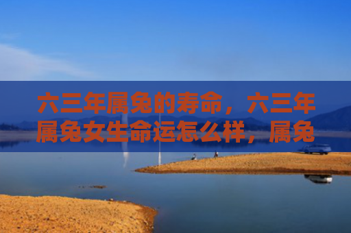 六三年属兔的寿命，六三年属兔女生命运怎么样，属兔女生在六三年的命运展望