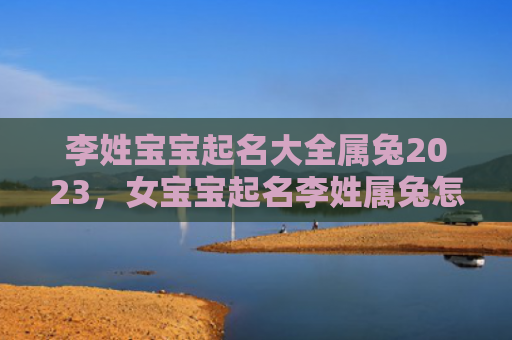李姓宝宝起名大全属兔2023，女宝宝起名李姓属兔怎么样，吉祥寓意