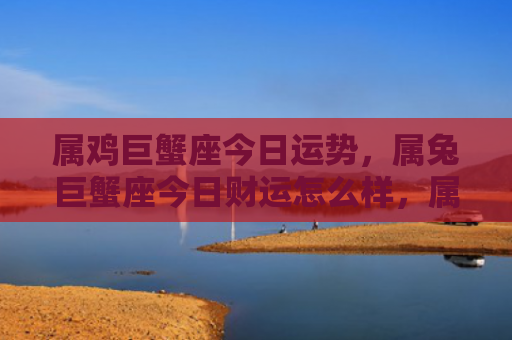 属鸡巨蟹座今日运势，属兔巨蟹座今日财运怎么样，属兔巨蟹座今天会有财运么