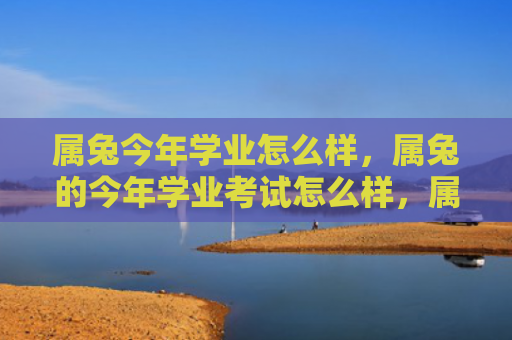 属兔今年学业怎么样，属兔的今年学业考试怎么样，属兔的今年学业考试表现
