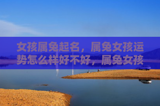 女孩属兔起名，属兔女孩运势怎么样好不好，属兔女孩的运势如何
