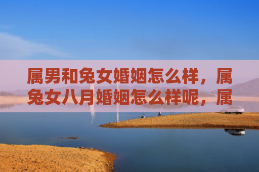 属男和兔女婚姻怎么样，属兔女八月婚姻怎么样呢，属兔女八月适合结婚吗