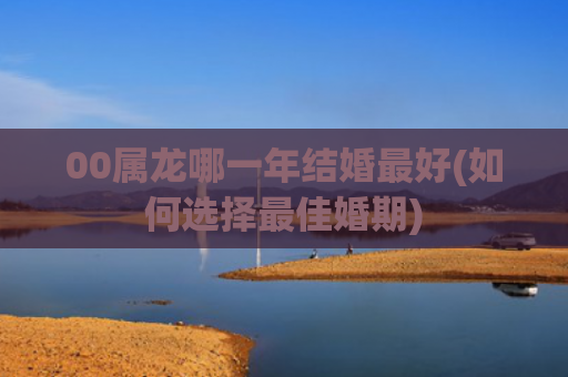 00属龙哪一年结婚最好(如何选择最佳婚期)