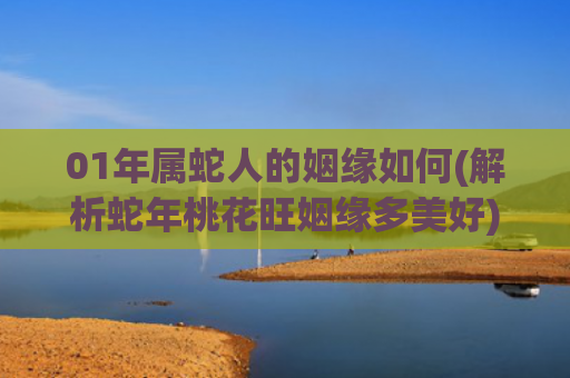 01年属蛇人的姻缘如何(解析蛇年桃花旺姻缘多美好)