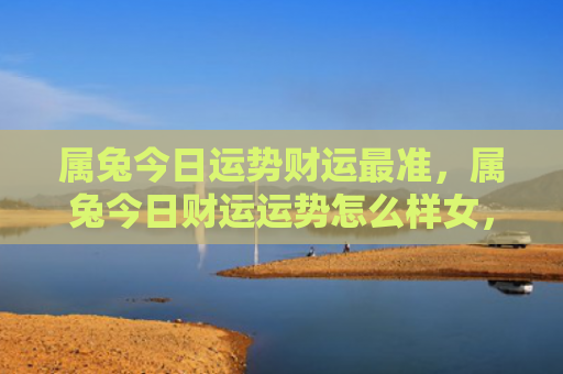 属兔今日运势财运最准，属兔今日财运运势怎么样女，今日属兔女财运运势简评