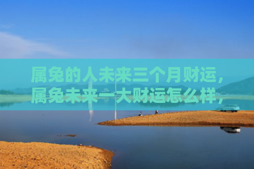 属兔的人未来三个月财运，属兔未来一大财运怎么样，属兔的未来有一大笔财运