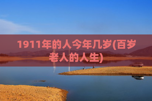 1911年的人今年几岁(百岁老人的人生)