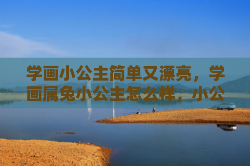 学画小公主简单又漂亮，学画属兔小公主怎么样，小公主学画属兔的经历