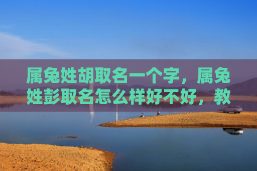 属兔姓胡取名一个字，属兔姓彭取名怎么样好不好，教你如何给属兔姓彭取个好名字