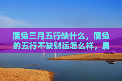 属兔三月五行缺什么，属兔的五行不缺财运怎么样，属兔的五行为何不缺乏财运