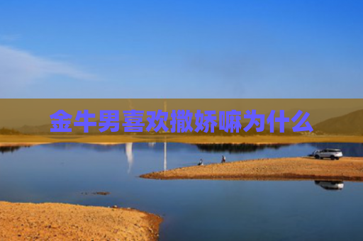 金牛男喜欢撒娇嘛为什么