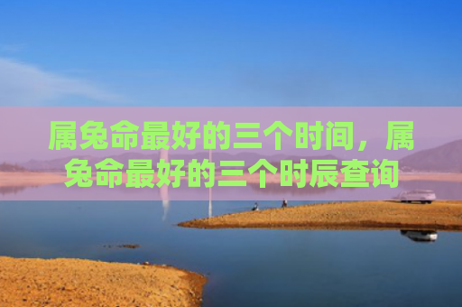 属兔命最好的三个时间，属兔命最好的三个时辰查询