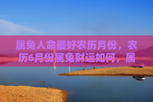 属兔人命最好农历月份，农历6月份属兔财运如何，属兔的人在农历6月份的财运表现