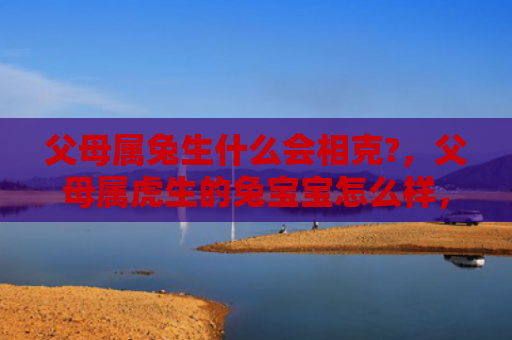 父母属兔生什么会相克?，父母属虎生的兔宝宝怎么样，兔宝宝父母生肖是属虎的
